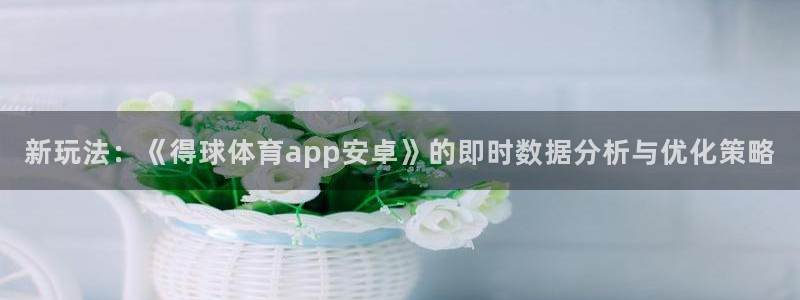 新玩法：《得球体育app安卓》的即时数据分析与优化策略
