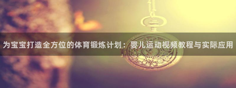 为宝宝打造全方位的体育锻炼计划：婴儿运动视频教程与实际应用